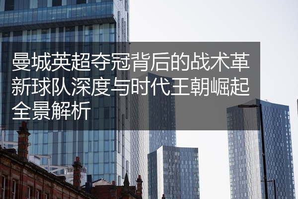曼城英超夺冠背后的战术革新球队深度与时代王朝崛起全景解析