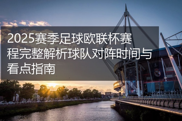 2025赛季足球欧联杯赛程完整解析球队对阵时间与看点指南