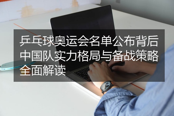 乒乓球奥运会名单公布背后中国队实力格局与备战策略全面解读