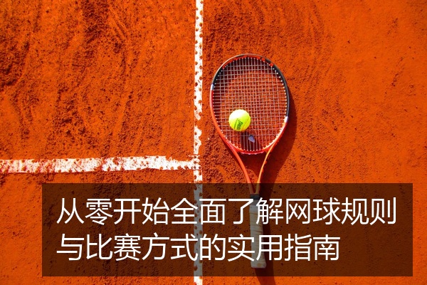 从零开始全面了解网球规则与比赛方式的实用指南