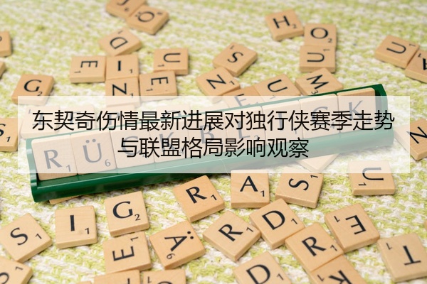 东契奇伤情最新进展对独行侠赛季走势与联盟格局影响观察