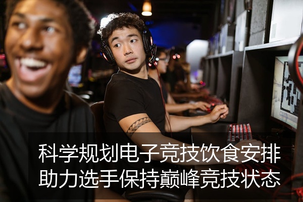 科学规划电子竞技饮食安排助力选手保持巅峰竞技状态